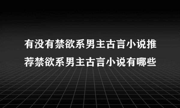 有没有禁欲系男主古言小说推荐禁欲系男主古言小说有哪些