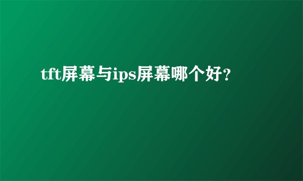 tft屏幕与ips屏幕哪个好？