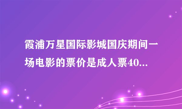 霞浦万星国际影城国庆期间一场电影的票价是成人票40元学生票20元满30人可购团体票打九折，如有成人