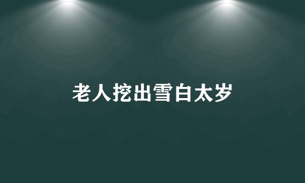 老人挖出雪白太岁