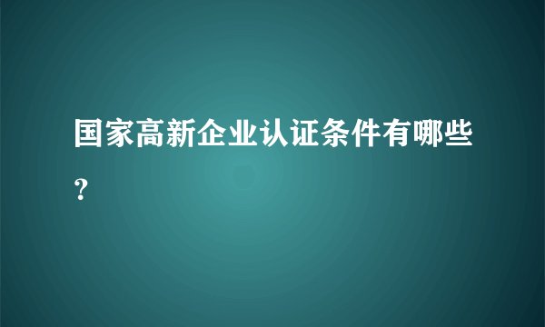 国家高新企业认证条件有哪些？
