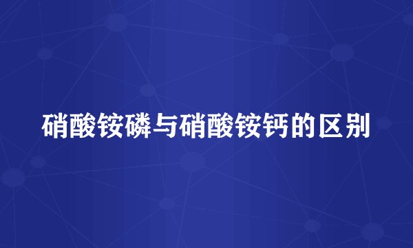 硝酸铵磷与硝酸铵钙的区别