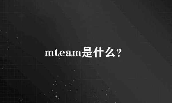mteam是什么？