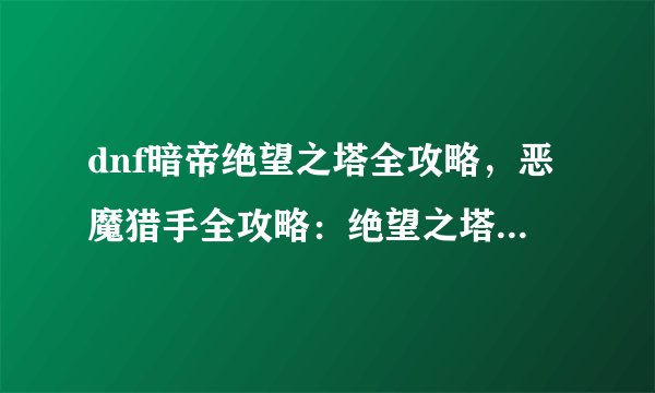 dnf暗帝绝望之塔全攻略，恶魔猎手全攻略：绝望之塔一键通关！