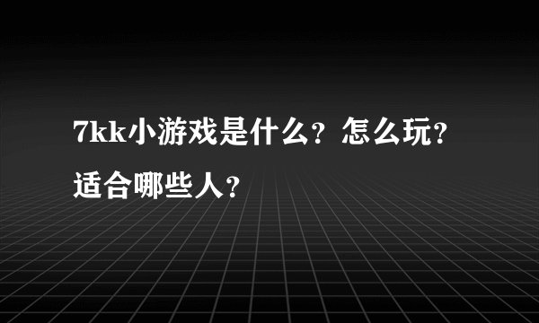 7kk小游戏是什么？怎么玩？适合哪些人？