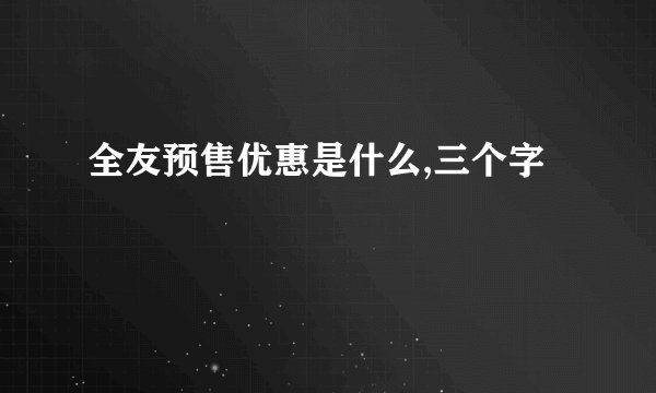 全友预售优惠是什么,三个字