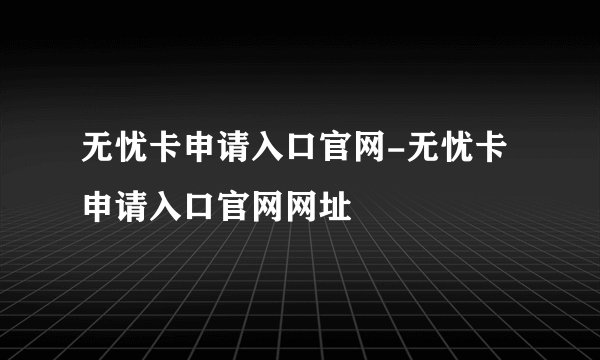无忧卡申请入口官网-无忧卡申请入口官网网址