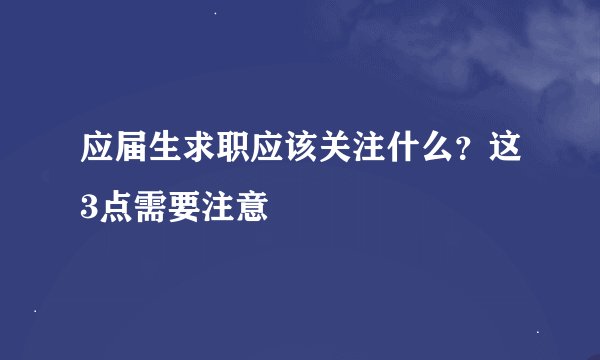 应届生求职应该关注什么?这3点需要注意