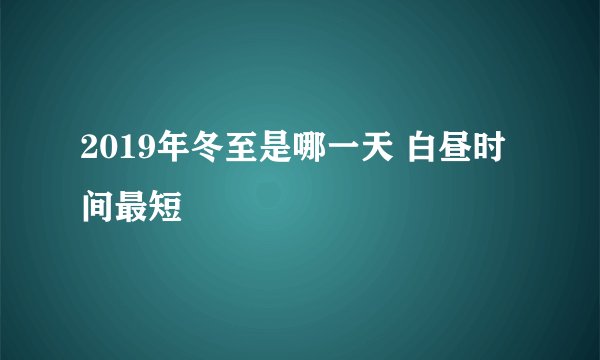 2019年冬至是哪一天 白昼时间最短