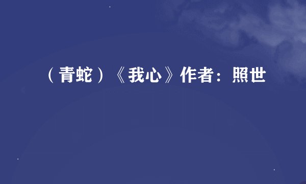 （青蛇）《我心》作者：照世