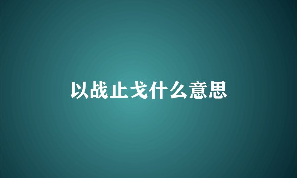 以战止戈什么意思