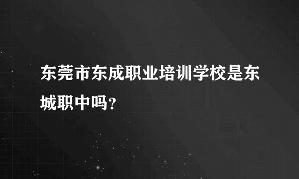 东莞市东成职业培训学校是东城职中吗？