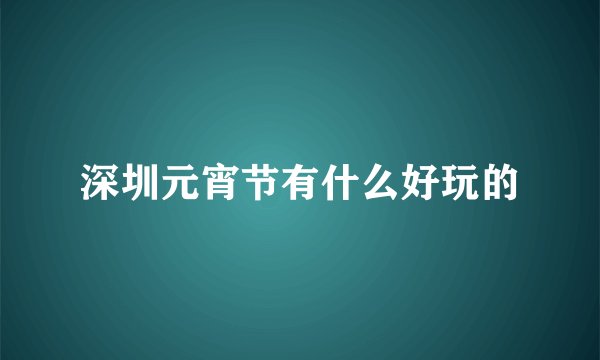 深圳元宵节有什么好玩的