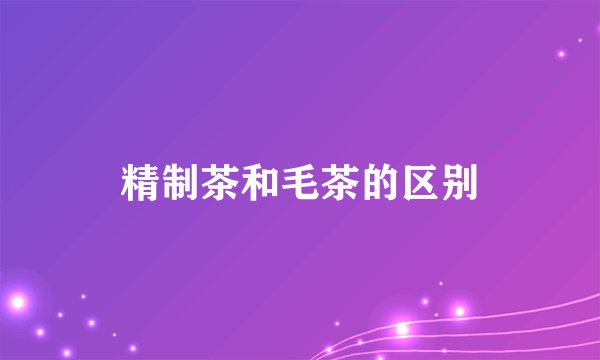 精制茶和毛茶的区别