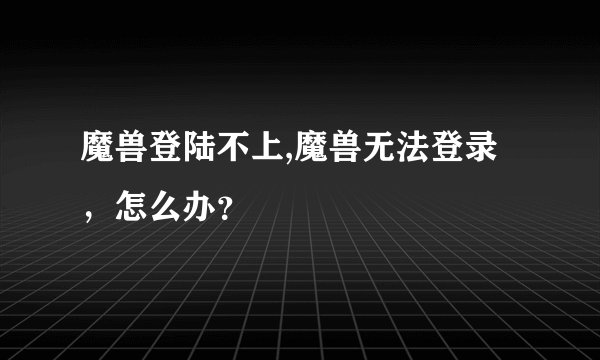 魔兽登陆不上,魔兽无法登录，怎么办？