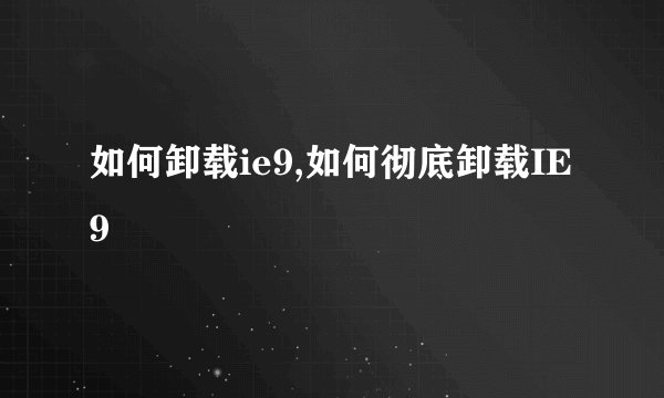 如何卸载ie9,如何彻底卸载IE9