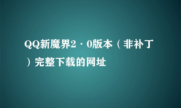 QQ新魔界2·0版本（非补丁）完整下载的网址
