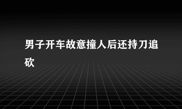 男子开车故意撞人后还持刀追砍