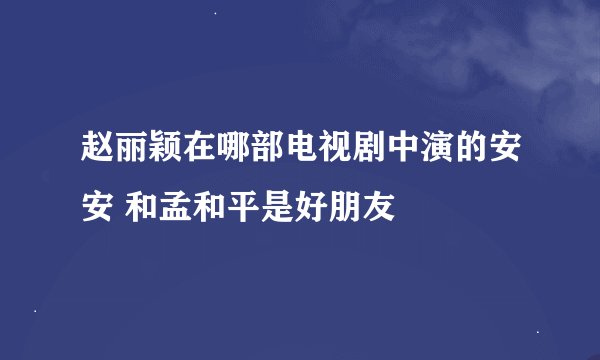 赵丽颖在哪部电视剧中演的安安 和孟和平是好朋友
