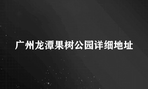 广州龙潭果树公园详细地址