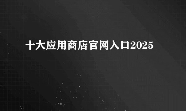 十大应用商店官网入口2025
