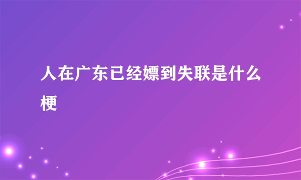 人在广东已经嫖到失联是什么梗