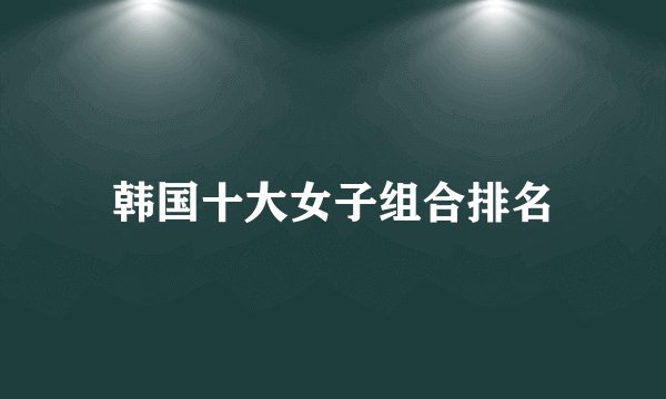 韩国十大女子组合排名