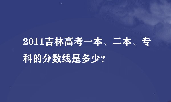 2011吉林高考一本、二本、专科的分数线是多少？