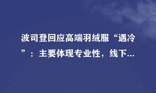 波司登回应高端羽绒服“遇冷”：主要体现专业性，线下卖得还挺多