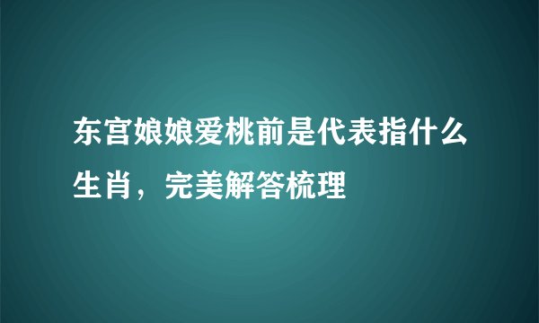 东宫娘娘爱桃前是代表指什么生肖，完美解答梳理