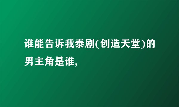 谁能告诉我泰剧(创造天堂)的男主角是谁,