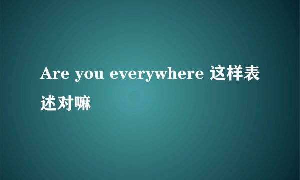 Are you everywhere 这样表述对嘛