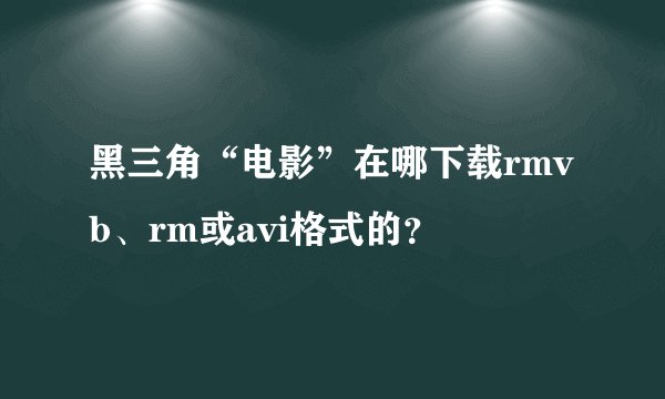 黑三角“电影”在哪下载rmvb、rm或avi格式的？