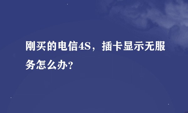 刚买的电信4S,插卡显示无服务怎么办?