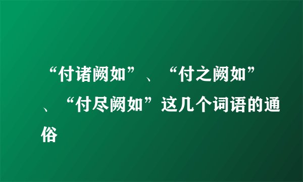 “付诸阙如”、“付之阙如”、“付尽阙如”这几个词语的通俗