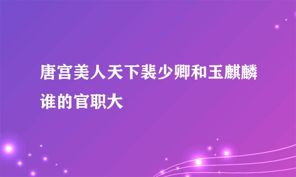 唐宫美人天下裴少卿和玉麒麟谁的官职大