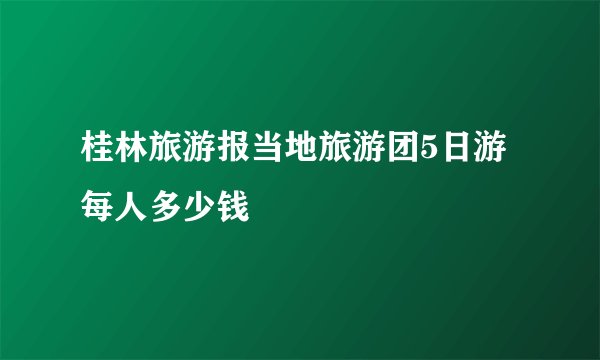 桂林旅游报当地旅游团5日游每人多少钱