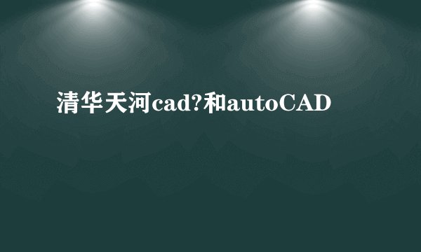 清华天河cad?和autoCAD