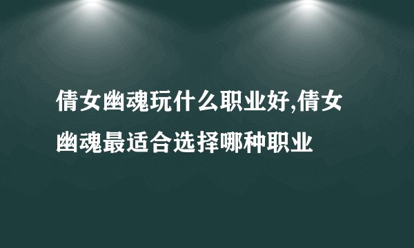 倩女幽魂玩什么职业好,倩女幽魂最适合选择哪种职业