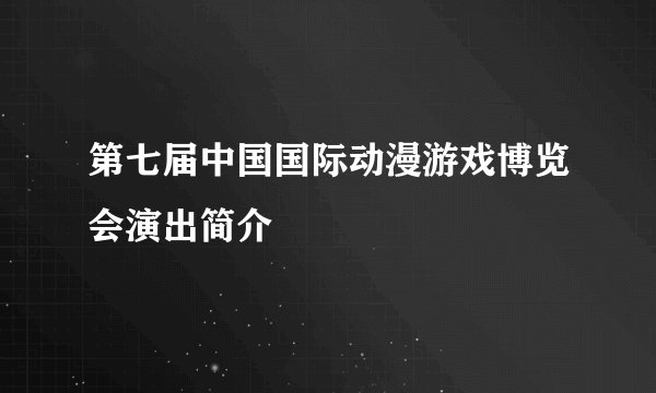 第七届中国国际动漫游戏博览会演出简介