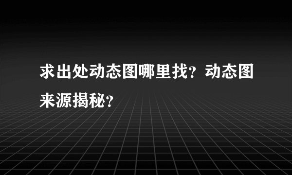 求出处动态图哪里找？动态图来源揭秘？