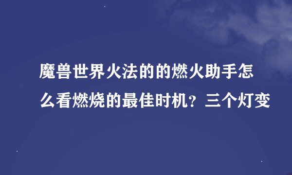 魔兽世界火法的的燃火助手怎么看燃烧的最佳时机？三个灯变