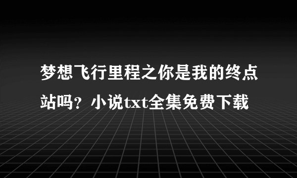 梦想飞行里程之你是我的终点站吗？小说txt全集免费下载