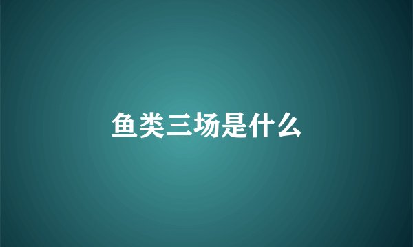 鱼类三场是什么