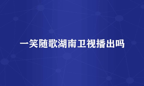 一笑随歌湖南卫视播出吗