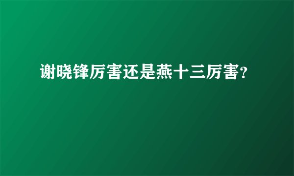 谢晓锋厉害还是燕十三厉害？
