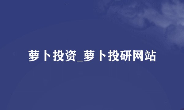 萝卜投资_萝卜投研网站
