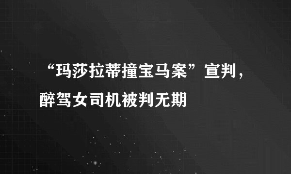 “玛莎拉蒂撞宝马案”宣判,醉驾女司机被判无期