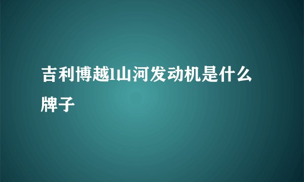 吉利博越l山河发动机是什么牌子