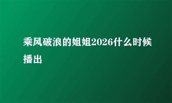乘风破浪的姐姐2026什么时候播出